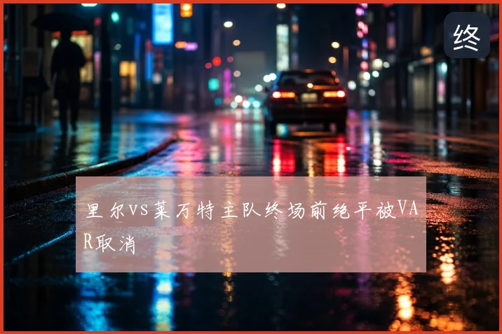 里尔vs莱万特主队终场前绝平被VAR取消