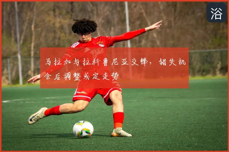 马拉加与拉科鲁尼亚交锋，错失机会后调整或定走势