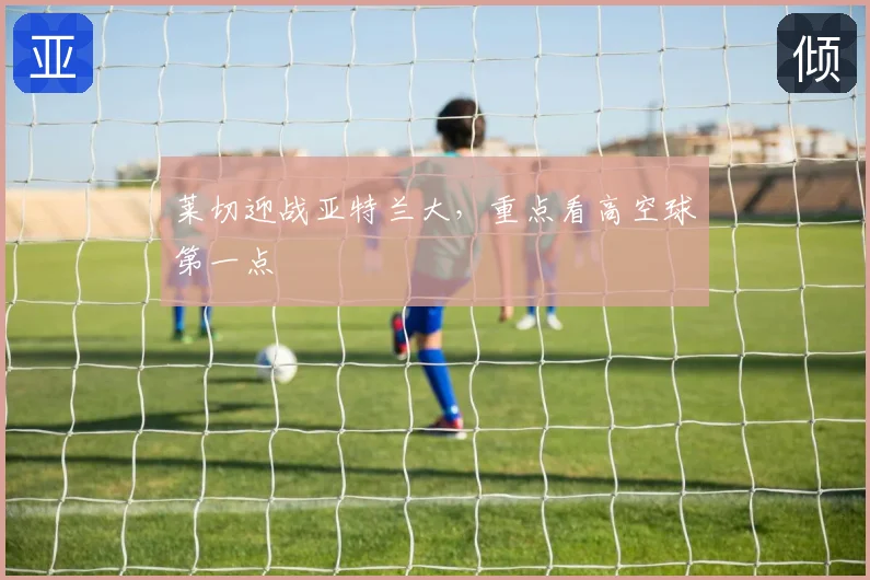 莱切迎战亚特兰大，重点看高空球第一点