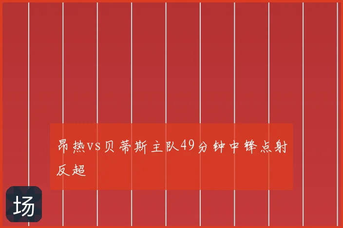 昂热vs贝蒂斯主队49分钟中锋点射反超